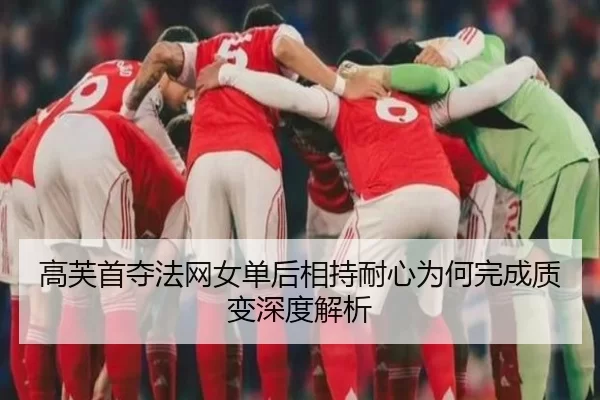 高芙首夺法网女单后相持耐心为何完成质变深度解析