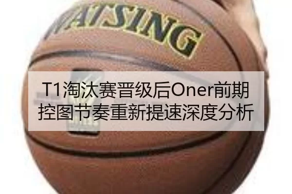 T1淘汰赛晋级后Oner前期控图节奏重新提速深度分析